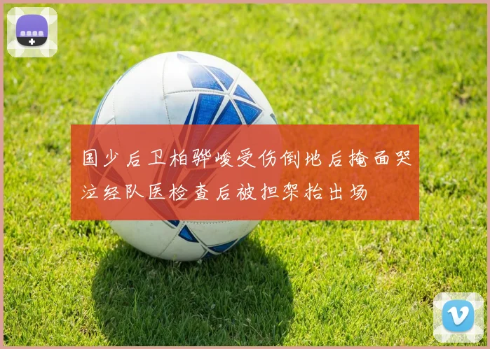 国少后卫柏骅峻受伤倒地后掩面哭泣经队医检查后被担架抬出场