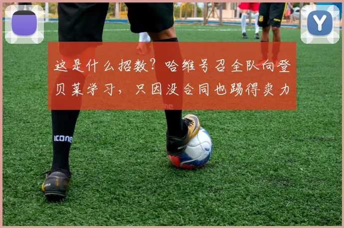 这是什么招数？哈维号召全队向登贝莱学习，只因没合同也踢得卖力