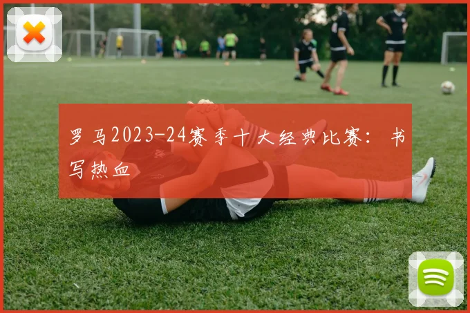 罗马2023-24赛季十大经典比赛：书写热血