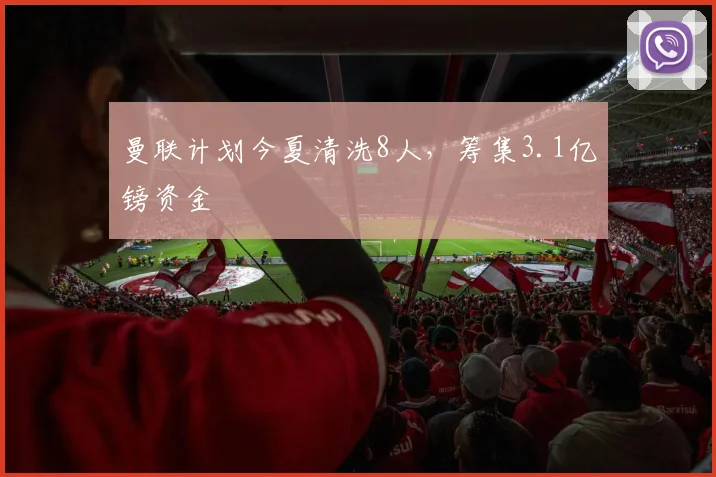 曼联计划今夏清洗8人，筹集3.1亿镑资金