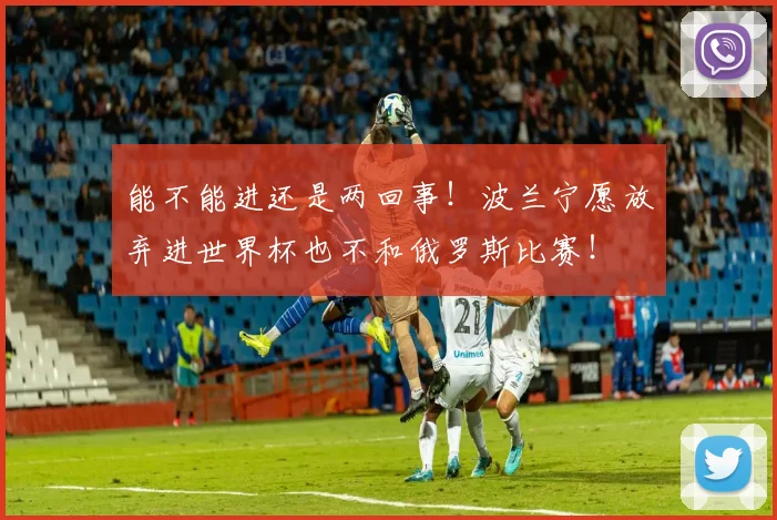 能不能进还是两回事！波兰宁愿放弃进世界杯也不和俄罗斯比赛！