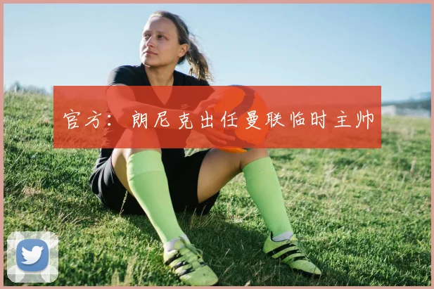 官方：朗尼克出任曼联临时主帅