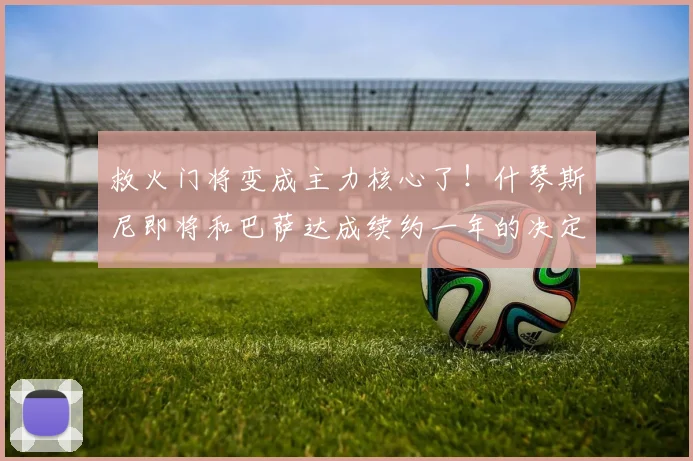 救火门将变成主力核心了！什琴斯尼即将和巴萨达成续约一年的决定