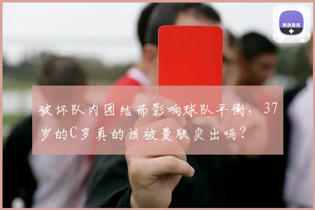 破坏队内团结而影响球队平衡，37岁的C罗真的该被曼联卖出吗？