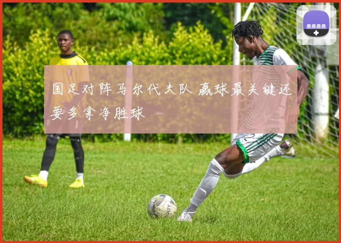 国足对阵马尔代夫队 赢球最关键还要多拿净胜球