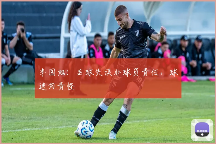 李国旭：丢球失误非球员责任，球迷勿责怪