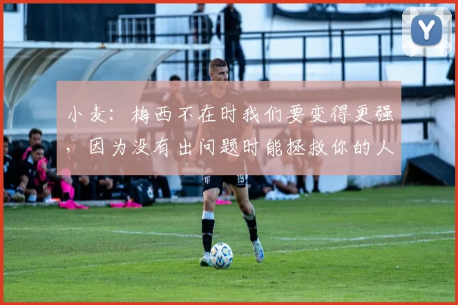 小麦：梅西不在时我们要变得更强，因为没有出问题时能拯救你的人