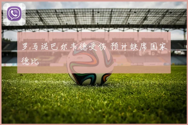 罗马诺巴尔韦德受伤 预计缺席国家德比