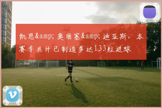 凯恩&奥丽塞&迪亚斯，本赛季共计已制造多达133粒进球