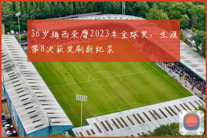 36岁梅西荣膺2023年金球奖，生涯第8次获奖刷新纪录