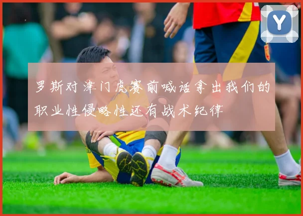 罗斯对津门虎赛前喊话拿出我们的职业性侵略性还有战术纪律