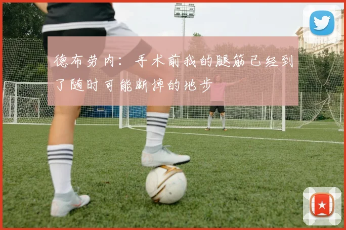 德布劳内：手术前我的腿筋已经到了随时可能断掉的地步