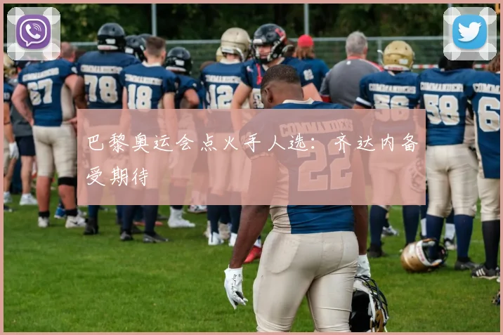 巴黎奥运会点火手人选：齐达内备受期待