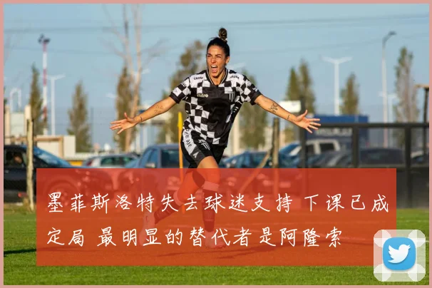 墨菲斯洛特失去球迷支持 下课已成定局 最明显的替代者是阿隆索