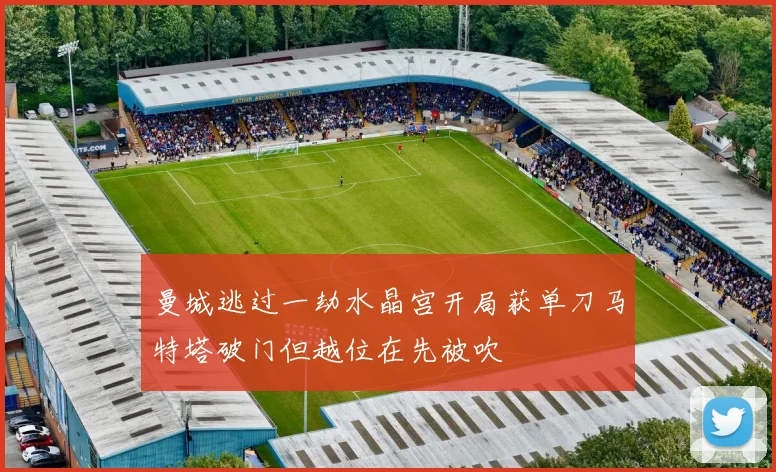 曼城逃过一劫水晶宫开局获单刀马特塔破门但越位在先被吹