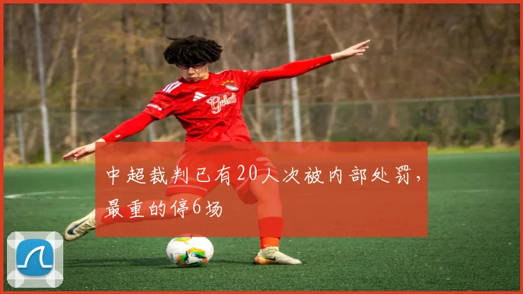 中超裁判已有20人次被内部处罚，最重的停6场