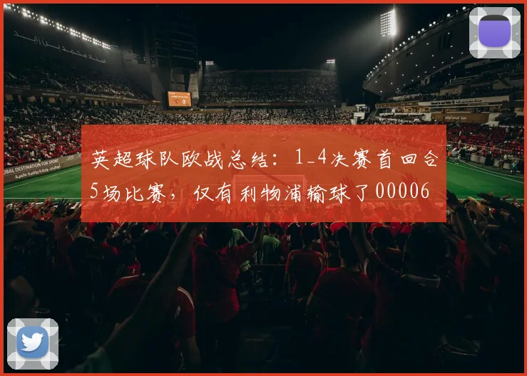 英超球队欧战总结：1_4决赛首回合5场比赛，仅有利物浦输球了0000644