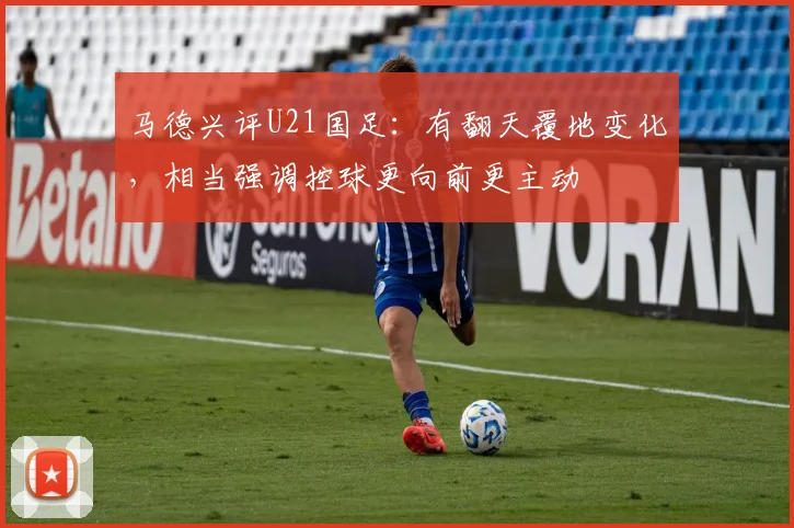 马德兴评U21国足：有翻天覆地变化，相当强调控球更向前更主动