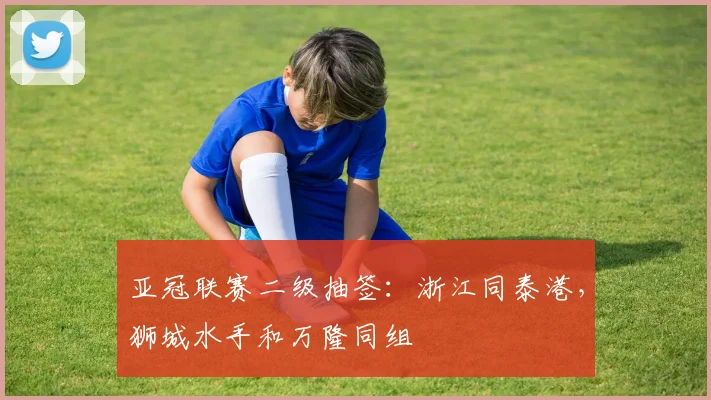 亚冠联赛二级抽签：浙江同泰港，狮城水手和万隆同组