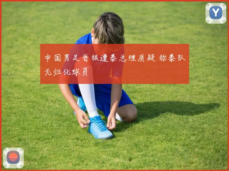 中国男足晋级遭泰总理质疑 称泰队无归化球员