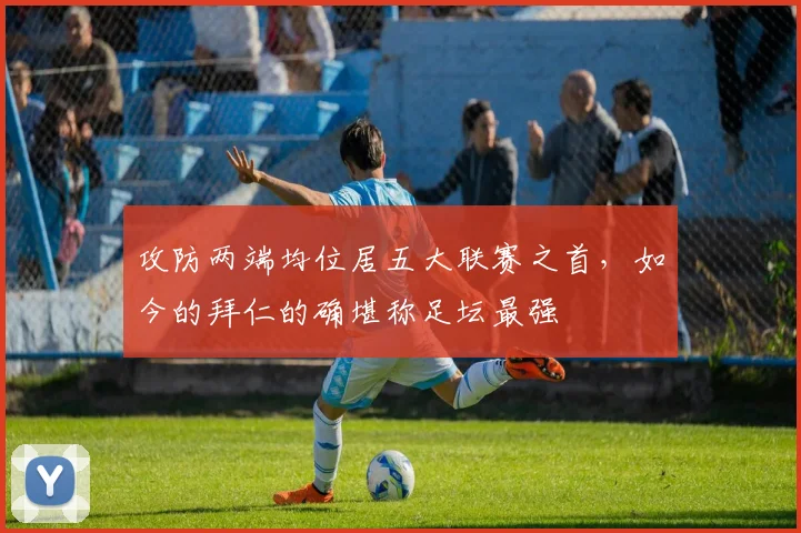 攻防两端均位居五大联赛之首，如今的拜仁的确堪称足坛最强