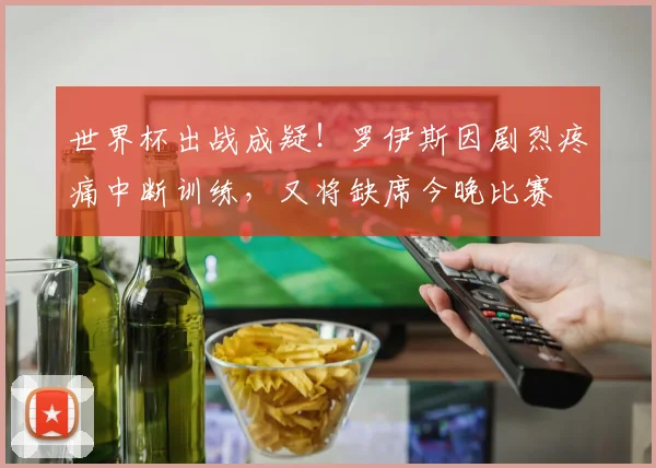 世界杯出战成疑！罗伊斯因剧烈疼痛中断训练，又将缺席今晚比赛