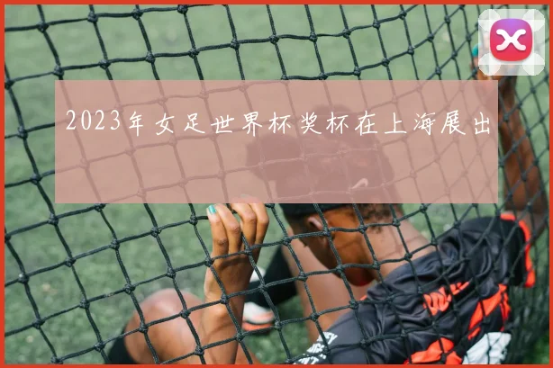 2023年女足世界杯奖杯在上海展出