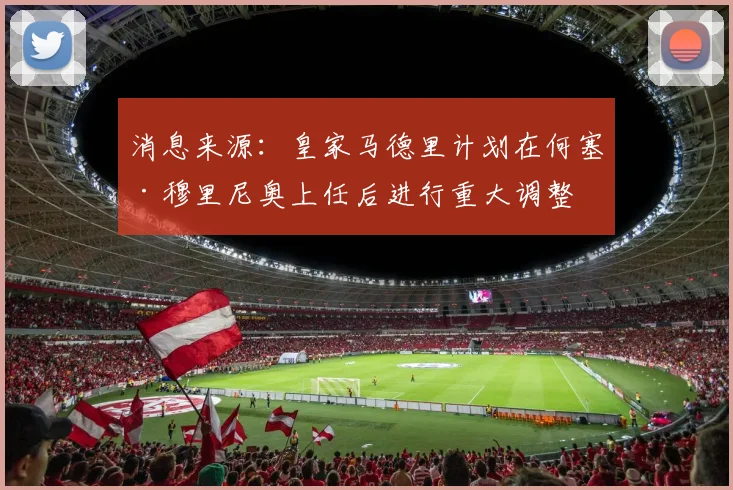 消息来源：皇家马德里计划在何塞·穆里尼奥上任后进行重大调整