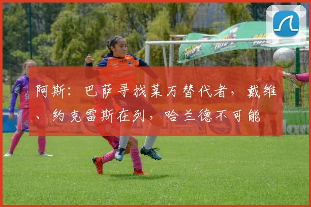 阿斯：巴萨寻找莱万替代者，戴维、约克雷斯在列，哈兰德不可能