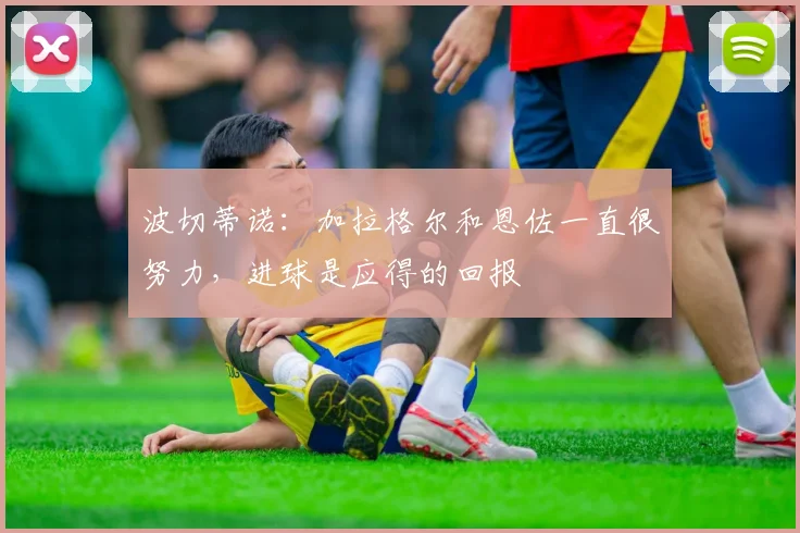 波切蒂诺：加拉格尔和恩佐一直很努力，进球是应得的回报