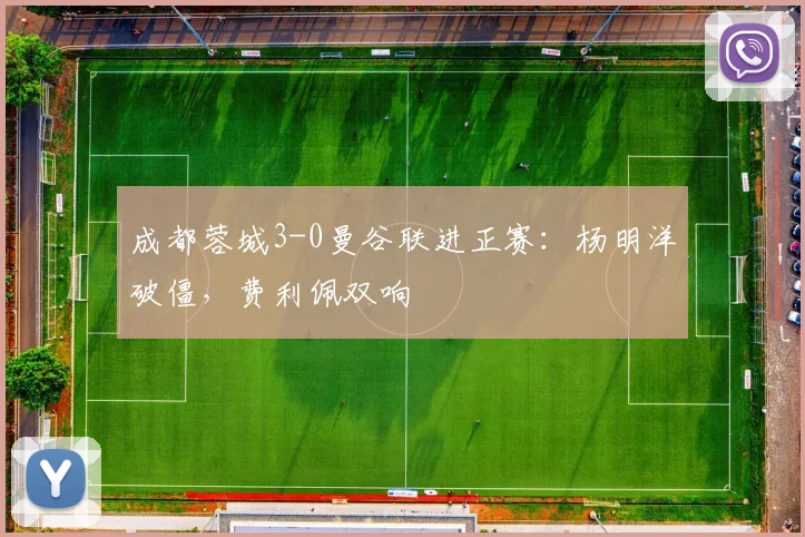 成都蓉城3-0曼谷联进正赛：杨明洋破僵，费利佩双响