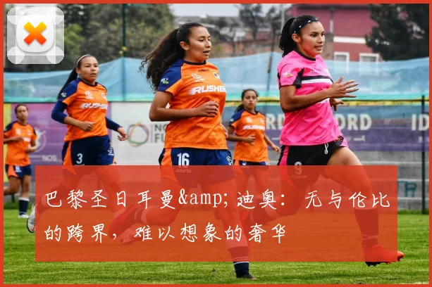巴黎圣日耳曼&迪奥：无与伦比的跨界，难以想象的奢华