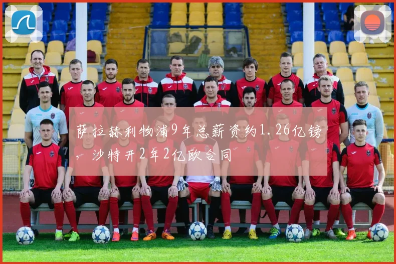 萨拉赫利物浦9年总薪资约1.26亿镑，沙特开2年2亿欧合同