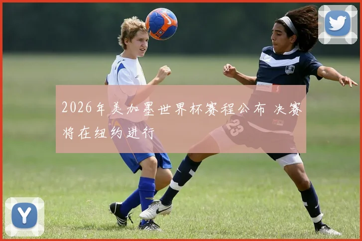 2026年美加墨世界杯赛程公布 决赛将在纽约进行
