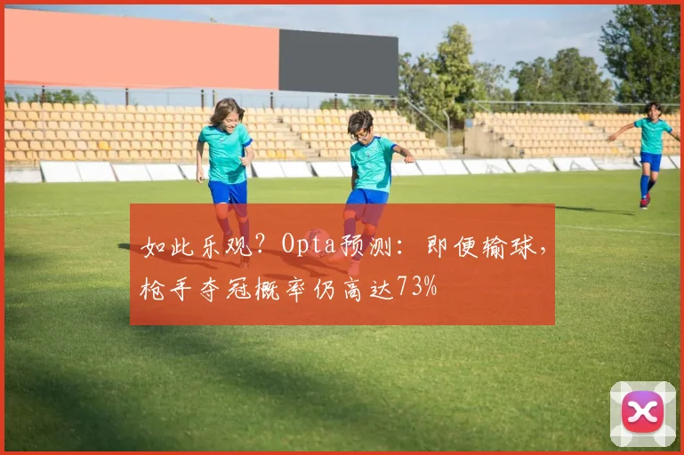 如此乐观？Opta预测：即便输球，枪手夺冠概率仍高达73%