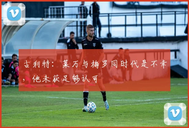 古利特：莱万与梅罗同时代是不幸，他未获足够认可