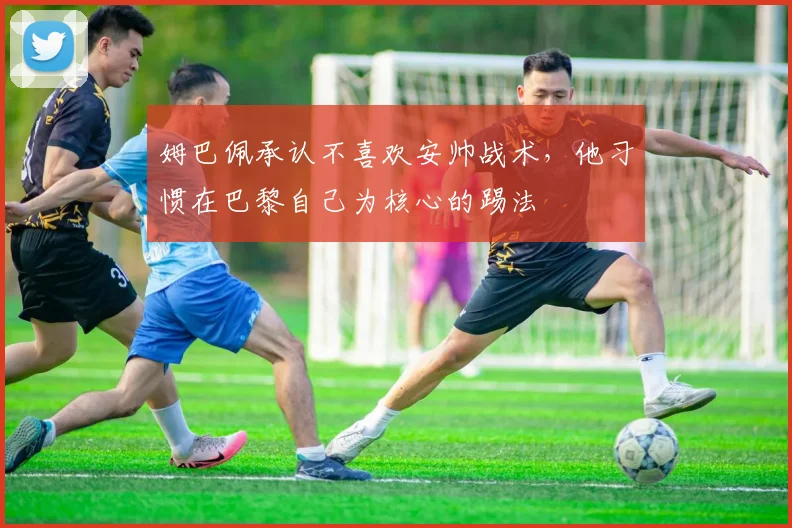 姆巴佩承认不喜欢安帅战术，他习惯在巴黎自己为核心的踢法