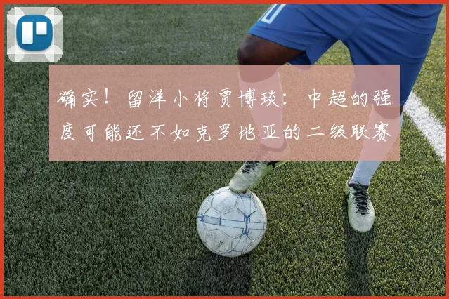 确实！留洋小将贾博琰：中超的强度可能还不如克罗地亚的二级联赛