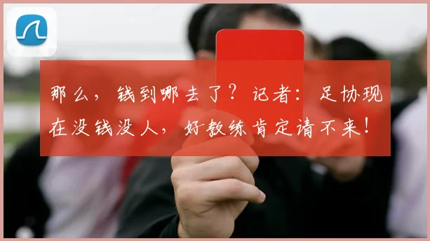 那么，钱到哪去了？记者：足协现在没钱没人，好教练肯定请不来！