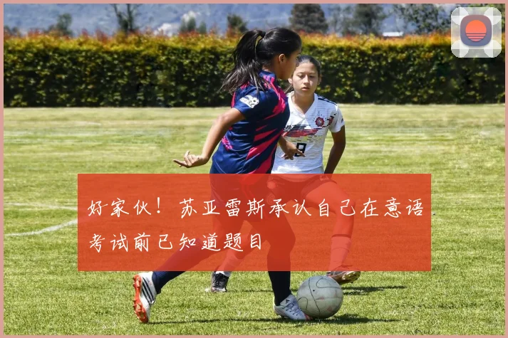 好家伙！苏亚雷斯承认自己在意语考试前已知道题目