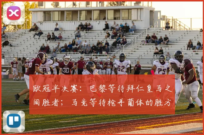 欧冠半决赛：巴黎等待拜仁皇马之间胜者；马竞等待枪手葡体的胜方