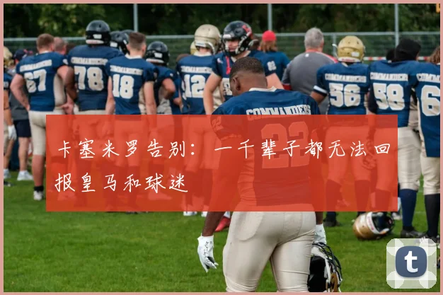卡塞米罗告别：一千辈子都无法回报皇马和球迷