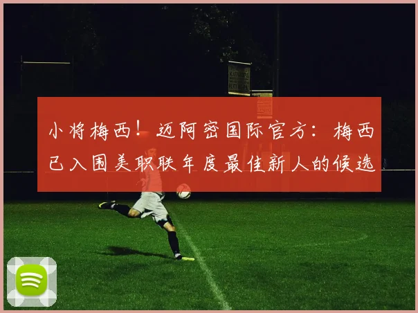 小将梅西！迈阿密国际官方：梅西已入围美职联年度最佳新人的候选