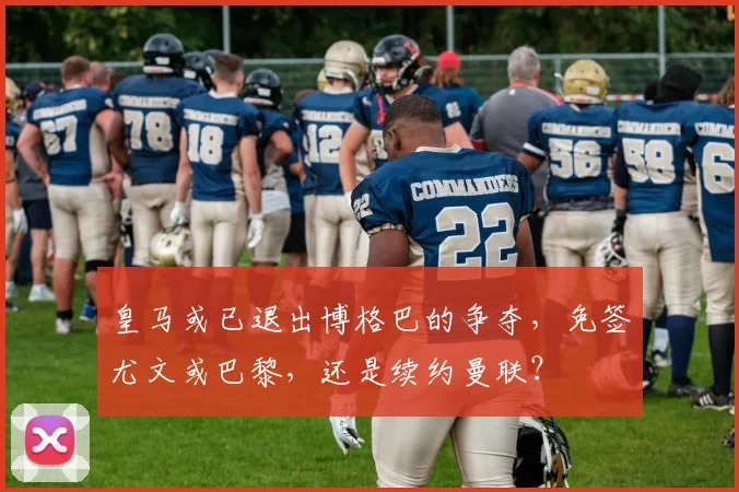 皇马或已退出博格巴的争夺，免签尤文或巴黎，还是续约曼联？