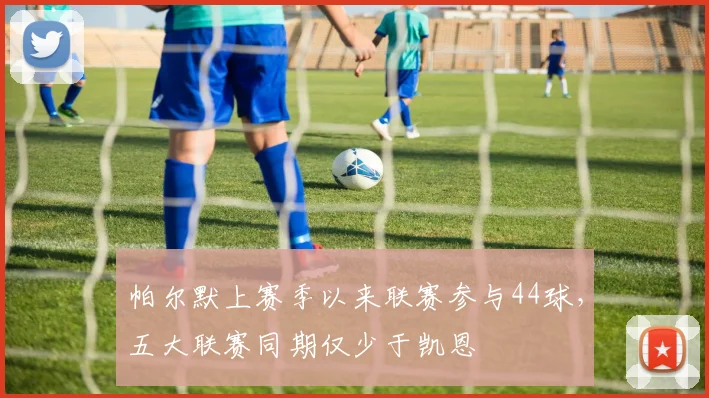 帕尔默上赛季以来联赛参与44球，五大联赛同期仅少于凯恩