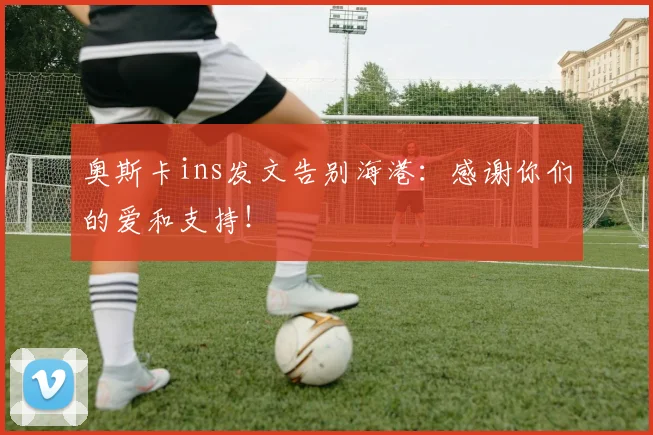 奥斯卡ins发文告别海港：感谢你们的爱和支持！