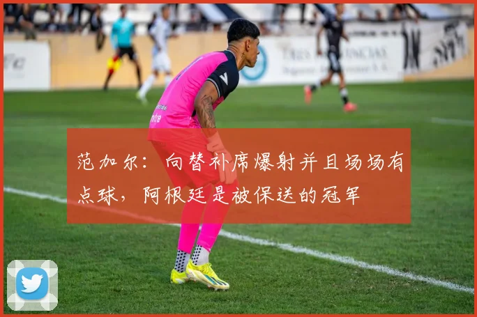 范加尔：向替补席爆射并且场场有点球，阿根廷是被保送的冠军