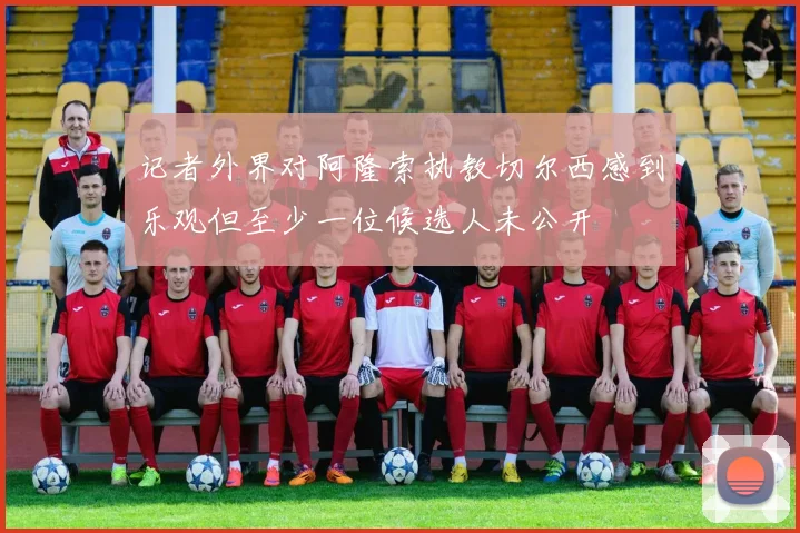 记者外界对阿隆索执教切尔西感到乐观但至少一位候选人未公开
