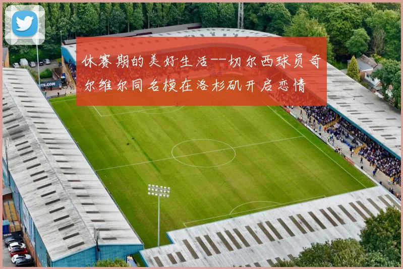 休赛期的美好生活--切尔西球员奇尔维尔同名模在洛杉矶开启恋情