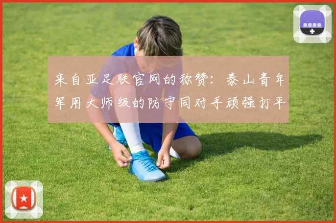 来自亚足联官网的称赞：泰山青年军用大师级的防守同对手顽强打平